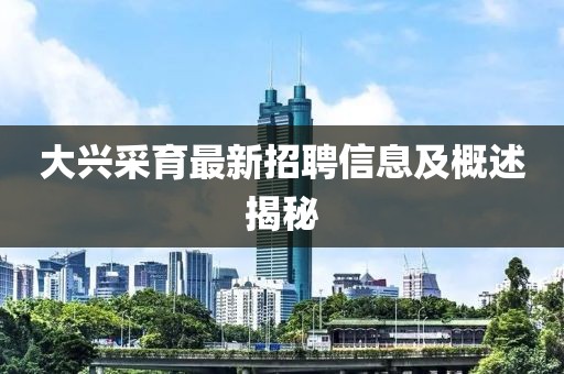 大興采育最新招聘信息及概述揭秘