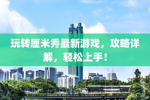 玩轉(zhuǎn)厘米秀最新游戲，攻略詳解，輕松上手！