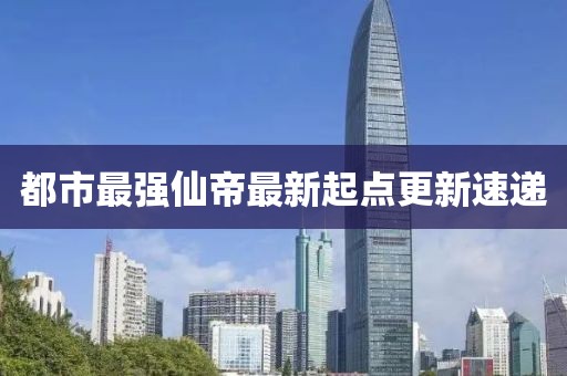 都市最強(qiáng)仙帝最新起點更新速遞