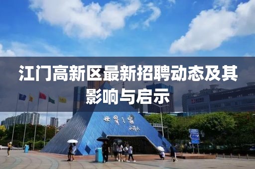 江門高新區(qū)最新招聘動態(tài)及其影響與啟示