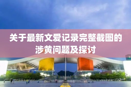 關(guān)于最新文愛記錄完整截圖的涉黃問題及探討