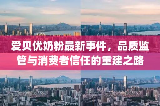 愛貝優(yōu)奶粉最新事件，品質(zhì)監(jiān)管與消費(fèi)者信任的重建之路