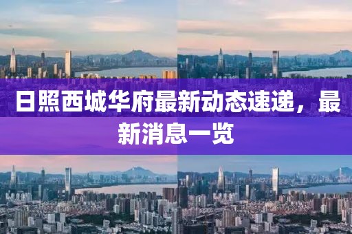 日照西城華府最新動態(tài)速遞，最新消息一覽