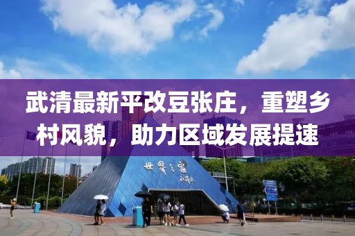 武清最新平改豆張莊，重塑鄉(xiāng)村風貌，助力區(qū)域發(fā)展提速