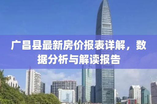 廣昌縣最新房價報表詳解，數(shù)據(jù)分析與解讀報告