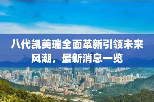 八代凱美瑞全面革新引領(lǐng)未來風(fēng)潮，最新消息一覽