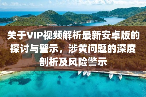關(guān)于VIP視頻解析最新安卓版的探討與警示，涉黃問題的深度剖析及風(fēng)險(xiǎn)警示