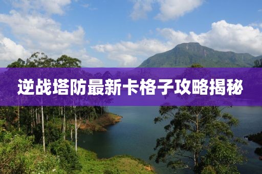 逆戰(zhàn)塔防最新卡格子攻略揭秘