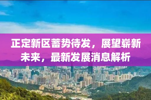正定新區(qū)蓄勢(shì)待發(fā)，展望嶄新未來(lái)，最新發(fā)展消息解析