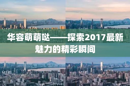 華容萌萌噠——探索2017最新魅力的精彩瞬間