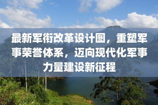 最新軍銜改革設(shè)計(jì)圖，重塑軍事榮譽(yù)體系，邁向現(xiàn)代化軍事力量建設(shè)新征程