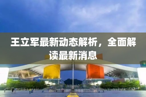 王立軍最新動(dòng)態(tài)解析，全面解讀最新消息