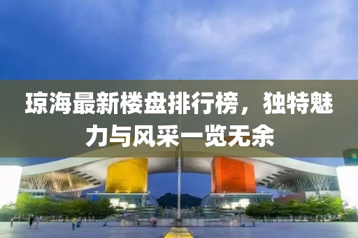 瓊海最新樓盤排行榜，獨(dú)特魅力與風(fēng)采一覽無余