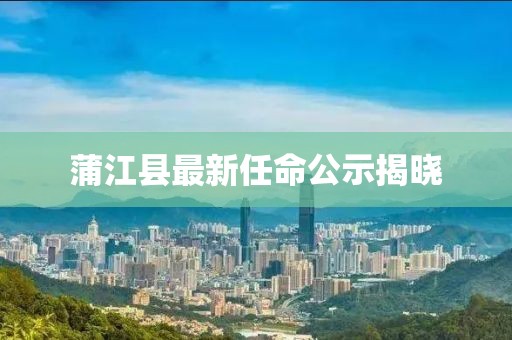 蒲江縣最新任命公示揭曉