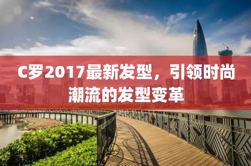 C羅2017最新發(fā)型，引領(lǐng)時(shí)尚潮流的發(fā)型變革