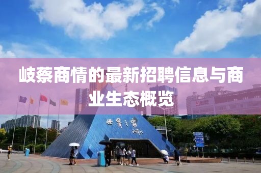 岐蔡商情的最新招聘信息與商業(yè)生態(tài)概覽