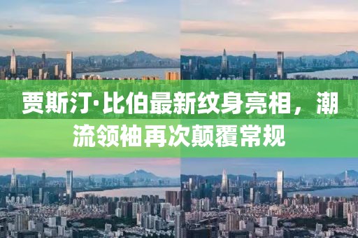 賈斯汀·比伯最新紋身亮相，潮流領(lǐng)袖再次顛覆常規(guī)