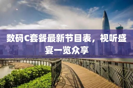 數(shù)碼C套餐最新節(jié)目表，視聽盛宴一覽眾享