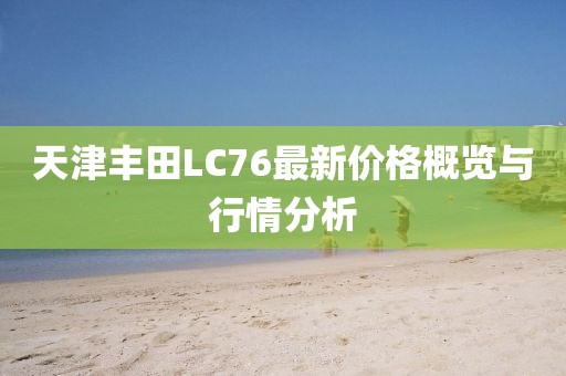 天津豐田L(fēng)C76最新價(jià)格概覽與行情分析