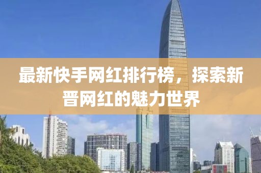 最新快手網(wǎng)紅排行榜，探索新晉網(wǎng)紅的魅力世界