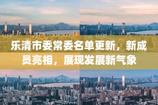 樂清市委常委名單更新，新成員亮相，展現(xiàn)發(fā)展新氣象