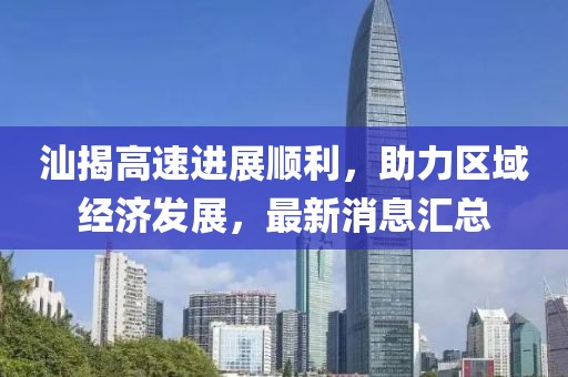 汕揭高速進展順利，助力區(qū)域經(jīng)濟發(fā)展，最新消息匯總