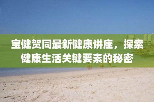 寶健賀同最新健康講座，探索健康生活關鍵要素的秘密