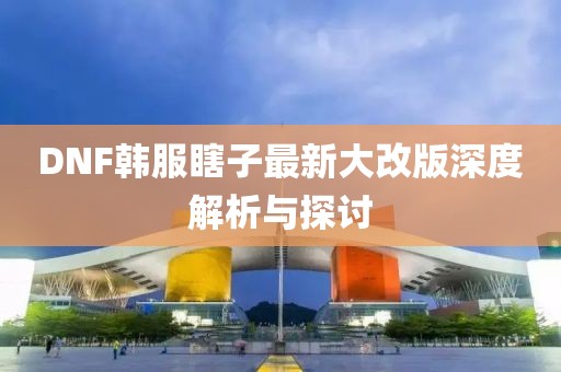 DNF韓服瞎子最新大改版深度解析與探討