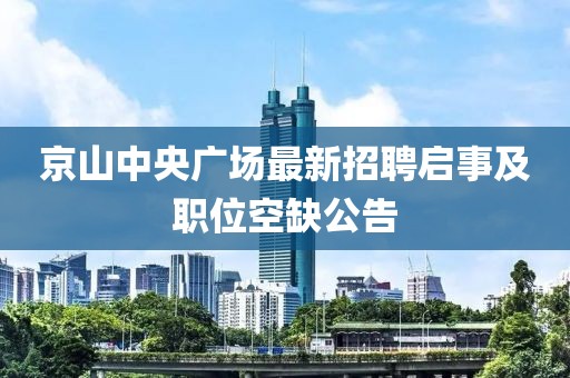 京山中央廣場(chǎng)最新招聘啟事及職位空缺公告