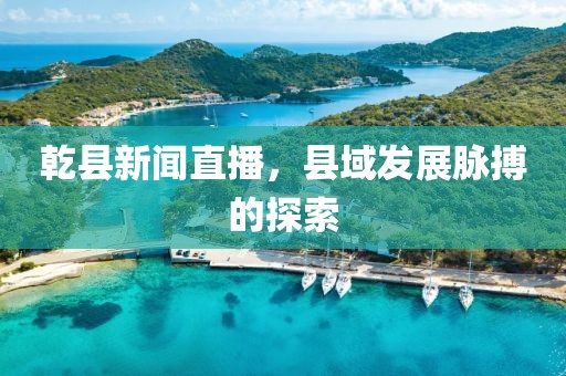 乾縣新聞直播，縣域發(fā)展脈搏的探索