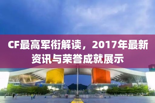 CF最高軍銜解讀，2017年最新資訊與榮譽成就展示