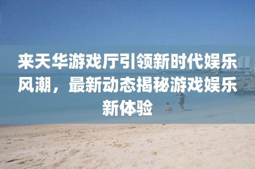 來天華游戲廳引領(lǐng)新時代娛樂風(fēng)潮，最新動態(tài)揭秘游戲娛樂新體驗