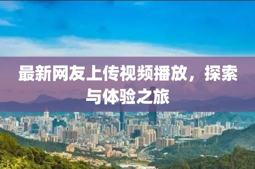 最新網(wǎng)友上傳視頻播放，探索與體驗之旅