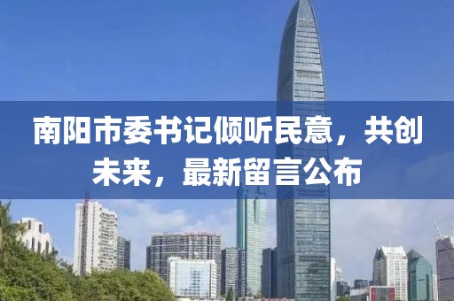 南陽市委書記傾聽民意，共創(chuàng)未來，最新留言公布