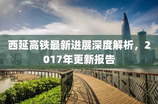 西延高鐵最新進(jìn)展深度解析，2017年更新報(bào)告