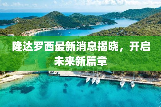 隆達羅西最新消息揭曉，開啟未來新篇章
