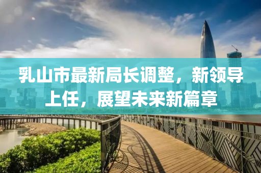 乳山市最新局長調整，新領導上任，展望未來新篇章