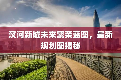 汊河新城未來繁榮藍圖，最新規(guī)劃圖揭秘
