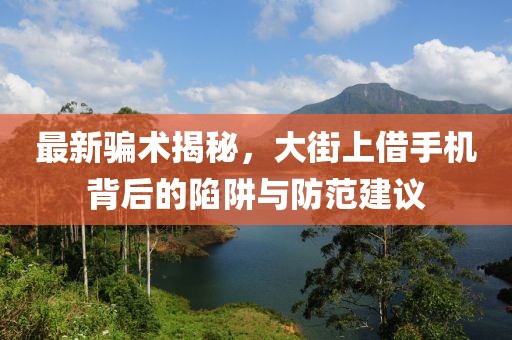 最新騙術揭秘，大街上借手機背后的陷阱與防范建議