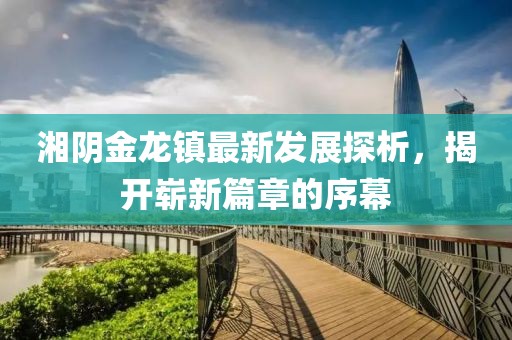 湘陰金龍鎮(zhèn)最新發(fā)展探析，揭開嶄新篇章的序幕