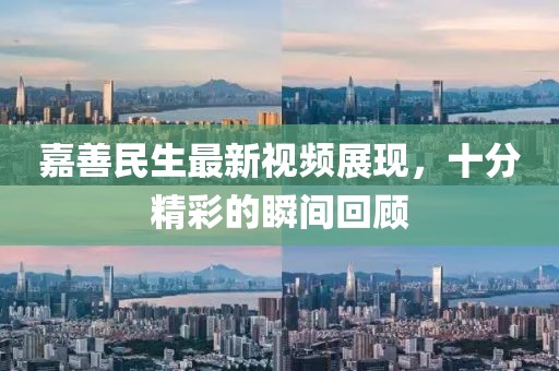 嘉善民生最新視頻展現(xiàn)，十分精彩的瞬間回顧