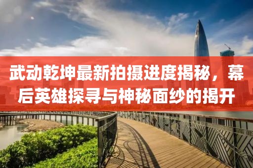 武動乾坤最新拍攝進(jìn)度揭秘，幕后英雄探尋與神秘面紗的揭開