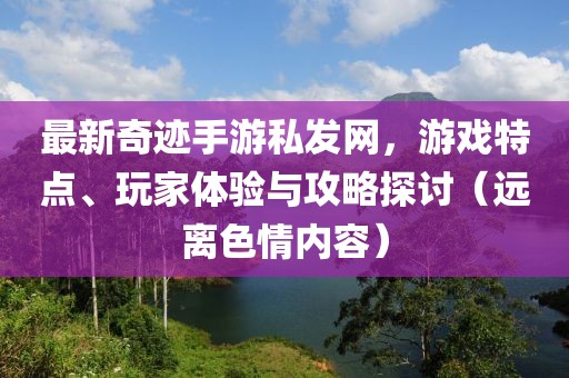 最新奇跡手游私發(fā)網(wǎng)，游戲特點(diǎn)、玩家體驗(yàn)與攻略探討（遠(yuǎn)離色情內(nèi)容）