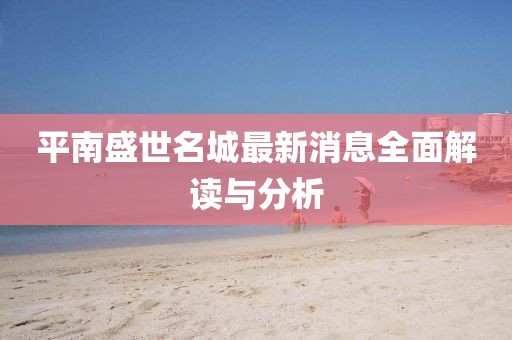平南盛世名城最新消息全面解讀與分析
