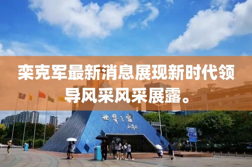 欒克軍最新消息展現(xiàn)新時(shí)代領(lǐng)導(dǎo)風(fēng)采風(fēng)采展露。