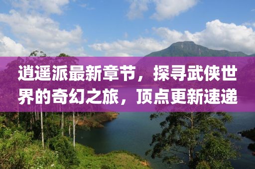 逍遙派最新章節(jié)，探尋武俠世界的奇幻之旅，頂點(diǎn)更新速遞