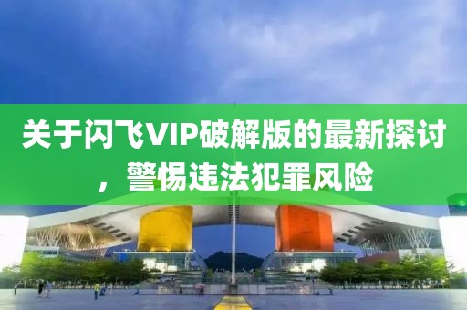 關(guān)于閃飛VIP破解版的最新探討，警惕違法犯罪風險