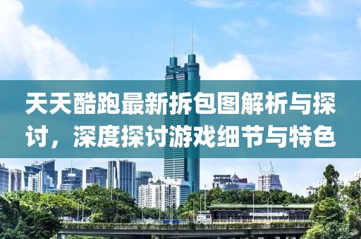 天天酷跑最新拆包圖解析與探討，深度探討游戲細(xì)節(jié)與特色