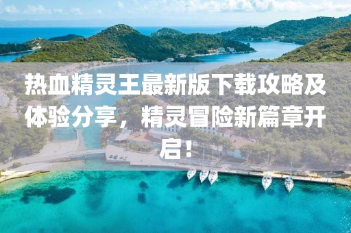 熱血精靈王最新版下載攻略及體驗分享，精靈冒險新篇章開啟！