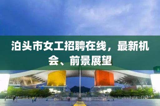泊頭市女工招聘在線，最新機會、前景展望